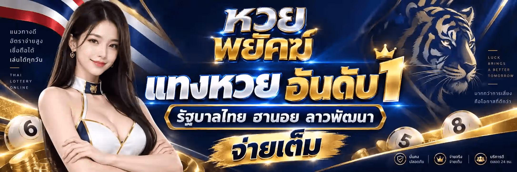 แบนเนอร์ หวยพยัคฆ์ พื้นหลังสีน้ำเงินกรมท่าเข้มมีริบบิ้นทองพลิ้วและลูกบอลหวยสีทองเลข 5 6 8 กระจายอยู่ ด้านซ้ายเป็นธงชาติไทยและผู้หญิงผมยาวสีเข้มสวมชุดสีขาวสลับกรมท่าขลิบทองยืนกอดอก ข้างตัวมีข้อความว่า แนวทางดี อัตราจ่ายสูง เชื่อถือได้ เล่นได้ทุกวัน และ THAI LOTTERY ONLINE ตรงกลางเป็นตัวอักษรขนาดใหญ่คำว่า หวย สีเงิน ทับด้วยคำว่า พยัคฆ์ สีทอง ใต้ลงมาเป็นคำว่า แทงหวย อันดับ1 พร้อมมงกุฎทอง ถัดมาเป็นป้ายทรงแคปซูลขอบทองว่า รัฐบาลไทย ฮานอย ลาวพัฒนา และแถบพู่กันสีทองว่า จ่ายเต็ม ด้านขวาเป็นลายเส้นหัวเสือสีทองพร้อมข้อความว่า LUCK BRINGS A BETTER TOMORROW ขอบล่างมีข้อความว่า มั่นคง ปลอดภัย จ่ายจริง จ่ายเต็ม และ บริการดี ตลอด 24 ชม.